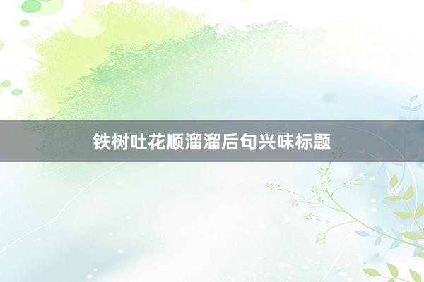 铁树吐花顺溜溜后句兴味标题